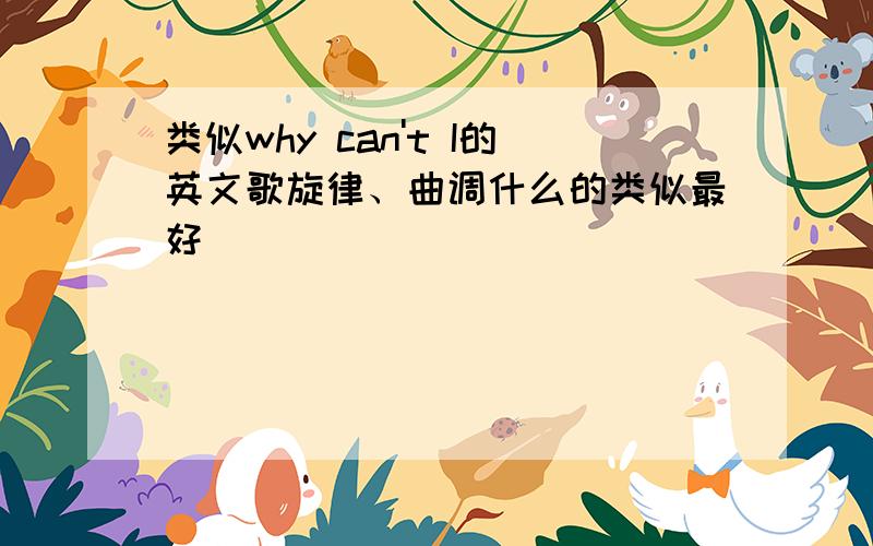 类似why can't I的英文歌旋律、曲调什么的类似最好