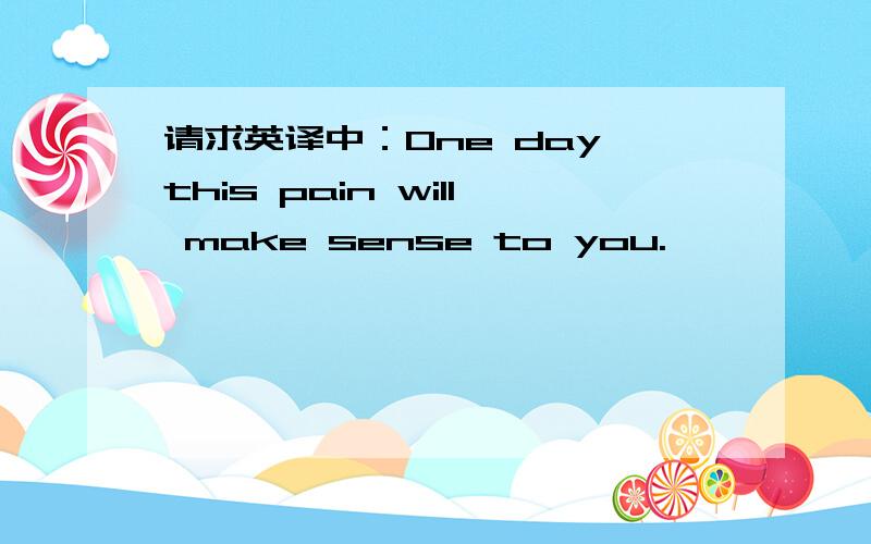 请求英译中：One day this pain will make sense to you.