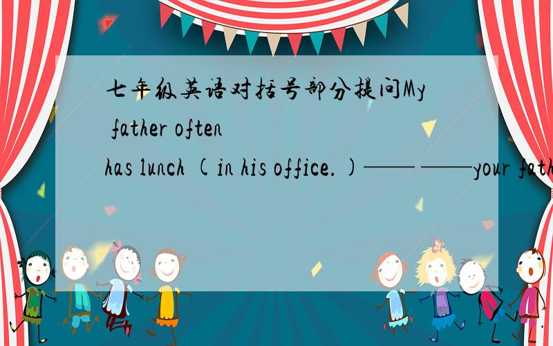 七年级英语对括号部分提问My father often has lunch (in his office.)—— ——your father often ——lunch?