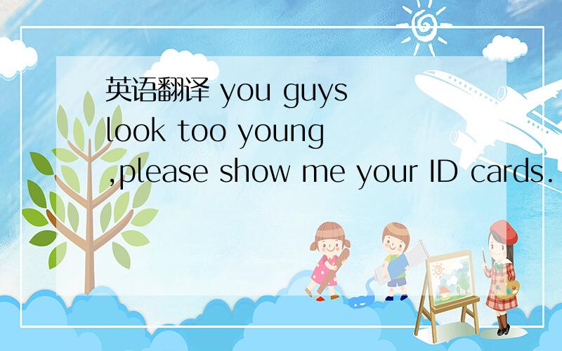 英语翻译 you guys look too young,please show me your ID cards.