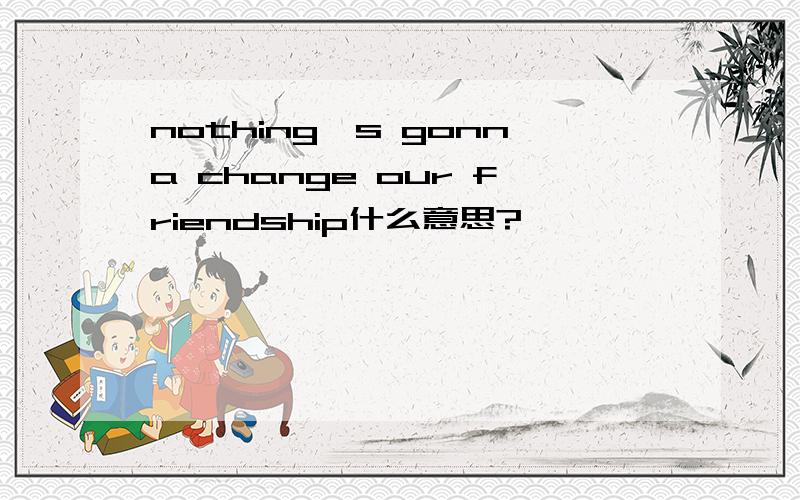 nothing's gonna change our friendship什么意思?