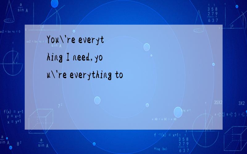 You\'re everything I need,you\'re everything to