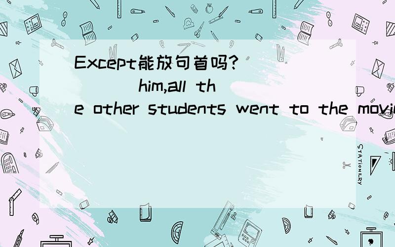 Except能放句首吗?_____ him,all the other students went to the movies.A.Besides B.Besider C.Except D.Except for解释说Except不能放句首,排除C 可是我从句意上理解,原题中有the other,应选C.到底选什么?为什么这样选?Exc