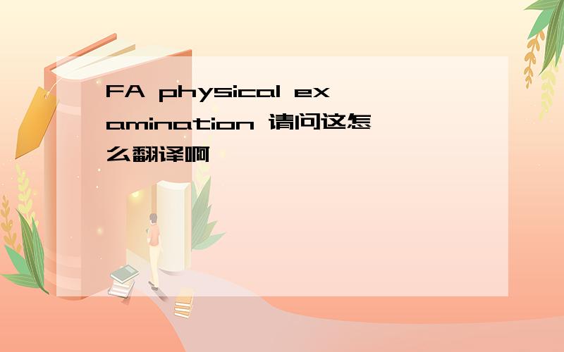 FA physical examination 请问这怎么翻译啊