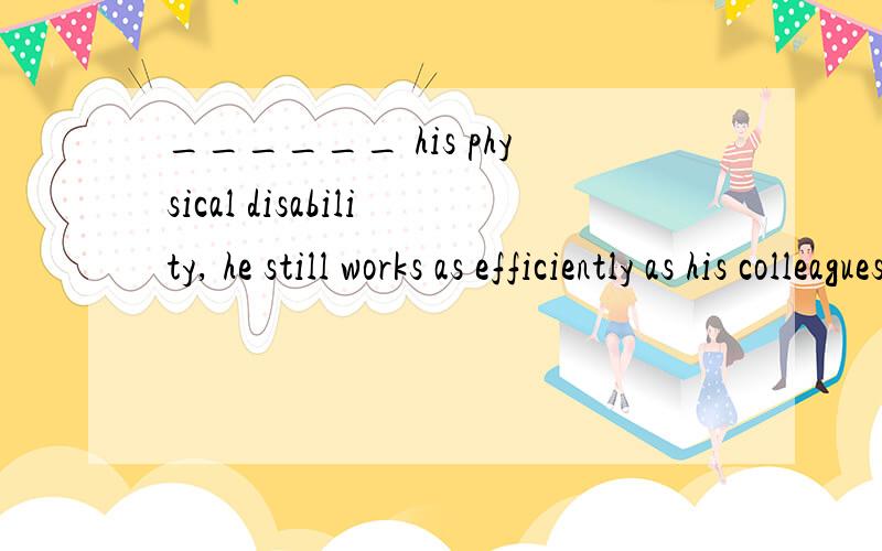 ______ his physical disability, he still works as efficiently as his colleagues every day.A. Instead of 　　　B. In spite of 　　C. Thanks to 　　D. Due to