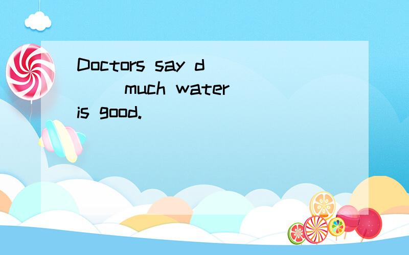 Doctors say d___ much water is good.