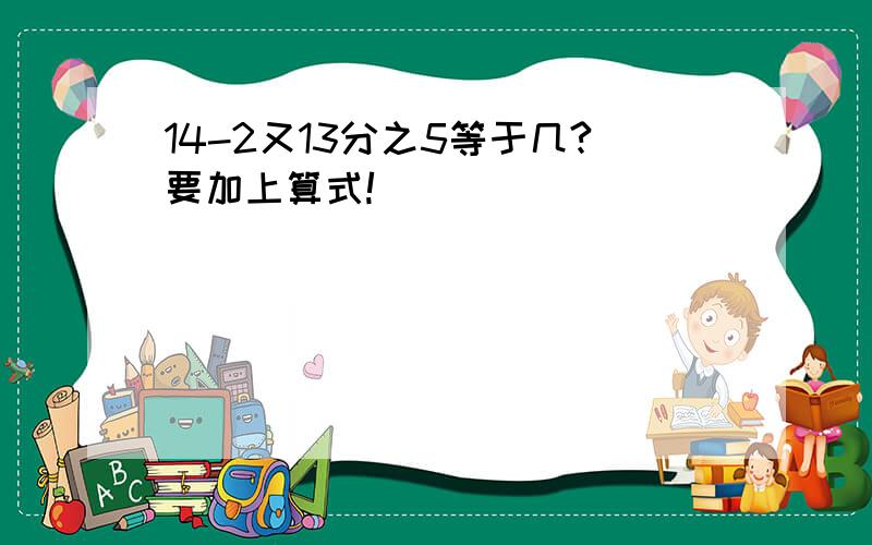 14-2又13分之5等于几?要加上算式!