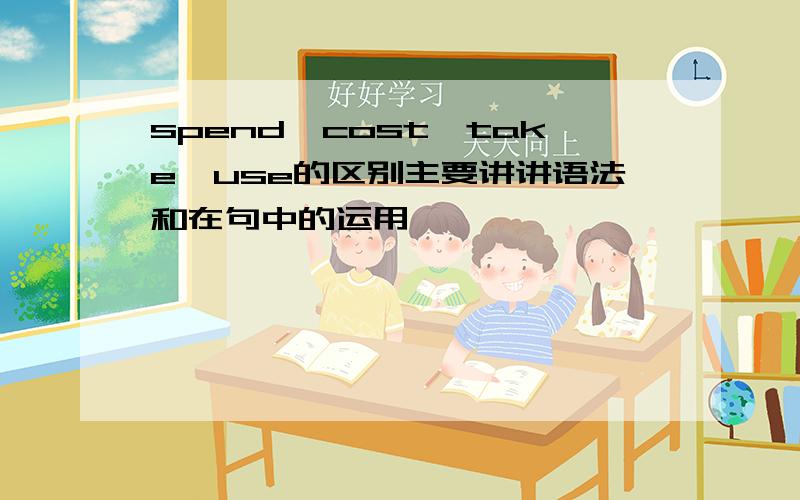 spend,cost,take,use的区别主要讲讲语法和在句中的运用,