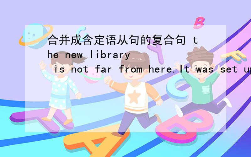 合并成含定语从句的复合句 the new library is not far from here.It was set up three years ago