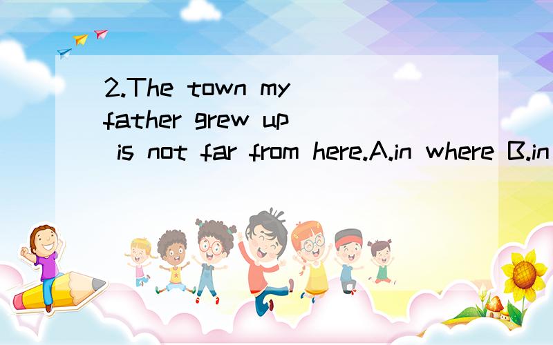 2.The town my father grew up is not far from here.A.in where B.in wherever C.in what D.in which