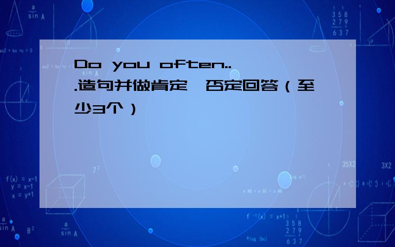 Do you often...造句并做肯定、否定回答（至少3个）