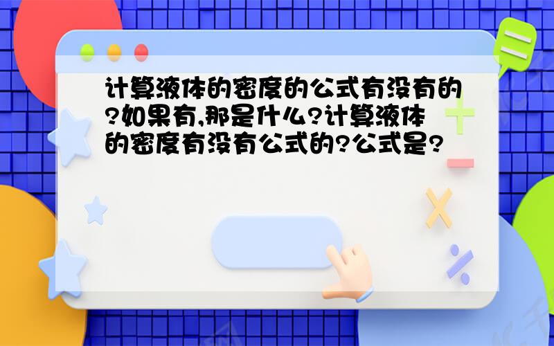 计算液体的密度的公式有没有的?如果有,那是什么?计算液体的密度有没有公式的?公式是?