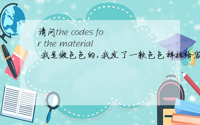 请问the codes for the material 我是做包包的,我发了一款包包样板给客户,国外客户现在问我要“the codes for the material”.这个是什么是指什么呢,邮件原文：I found the small pieces to put in so that is ok now.Pl