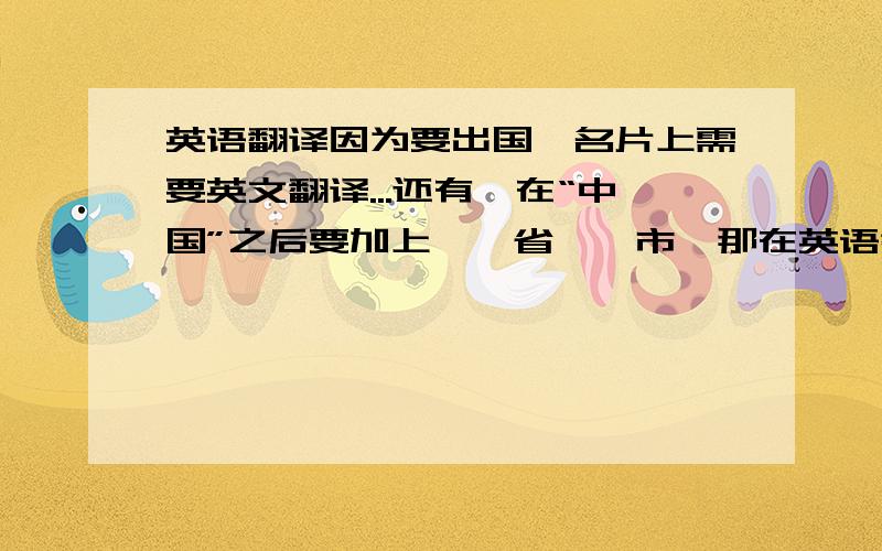 英语翻译因为要出国,名片上需要英文翻译...还有,在“中国”之后要加上××省××市,那在英语翻译的时候,××市前面要不要加上of?谢...