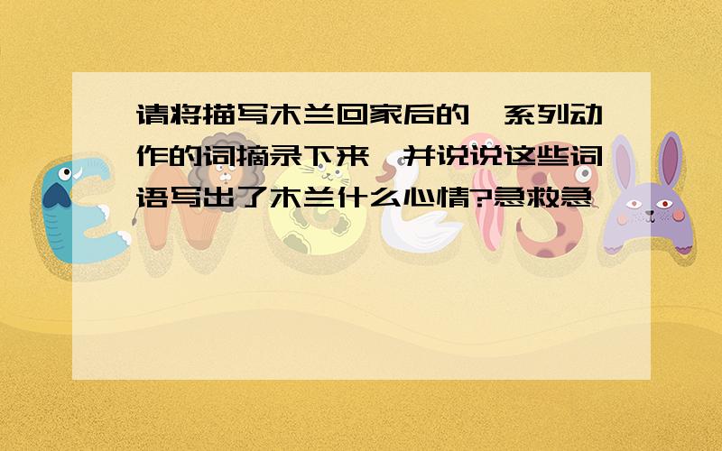 请将描写木兰回家后的一系列动作的词摘录下来,并说说这些词语写出了木兰什么心情?急救急