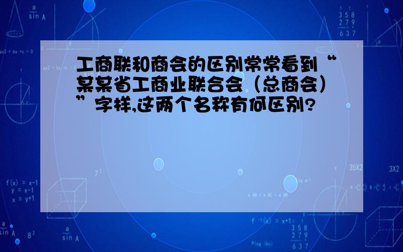 工商联和商会的区别常常看到“某某省工商业联合会（总商会）”字样,这两个名称有何区别?