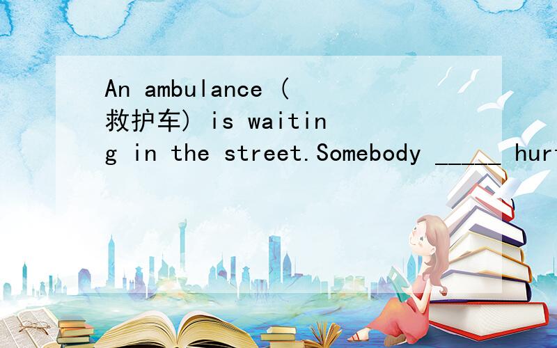 An ambulance (救护车) is waiting in the street.Somebody _____ hurt or killed.A：should have been B：must have been C：should be D：should not have been