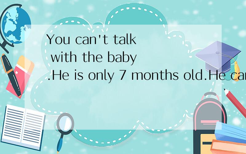 You can't talk with the baby.He is only 7 months old.He can't s____ yet.