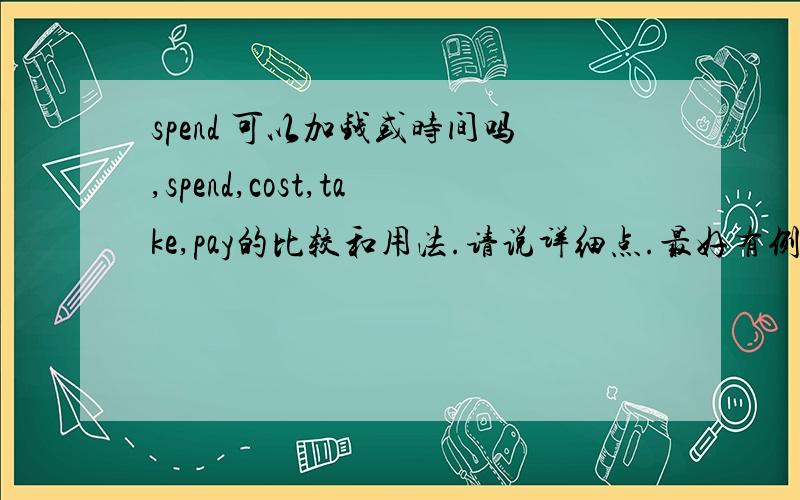 spend 可以加钱或时间吗,spend,cost,take,pay的比较和用法.请说详细点.最好有例句的.还有,付工资是pay a salary还是pay salary?