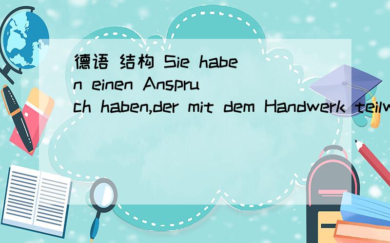 德语 结构 Sie haben einen Anspruch haben,der mit dem Handwerk teilweise mehr zu vereinbaren ist.我不理解的是后面的从句,从句是修饰Anspruch的对吗?如果换成正常语序是怎样的呢?我觉得可能是ist...zu的形式,Anspruc