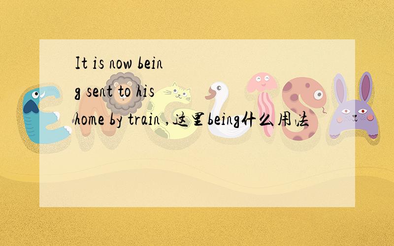 It is now being sent to his home by train ,这里being什么用法