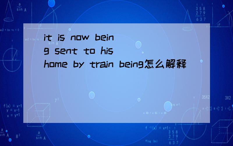 it is now being sent to his home by train being怎么解释