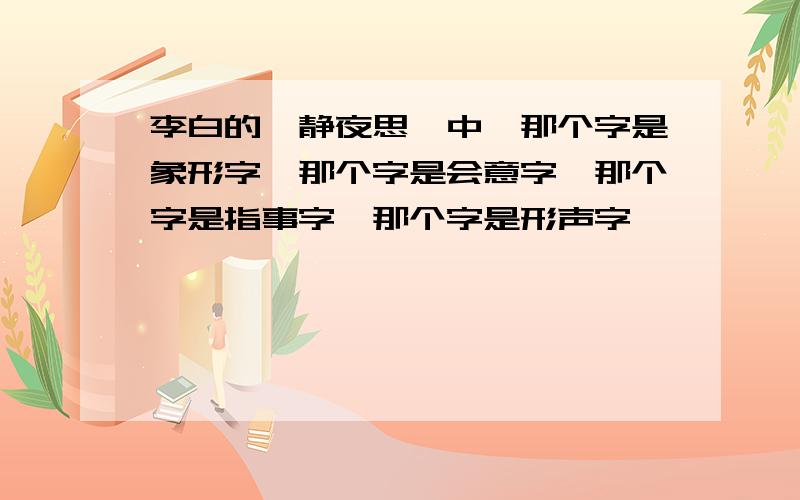 李白的《静夜思》中,那个字是象形字,那个字是会意字,那个字是指事字,那个字是形声字