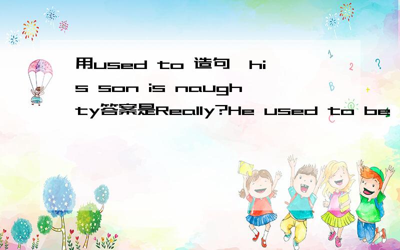 用used to 造句,his son is naughty答案是Really?He used to be good为什么要加be啊?请高手谈谈