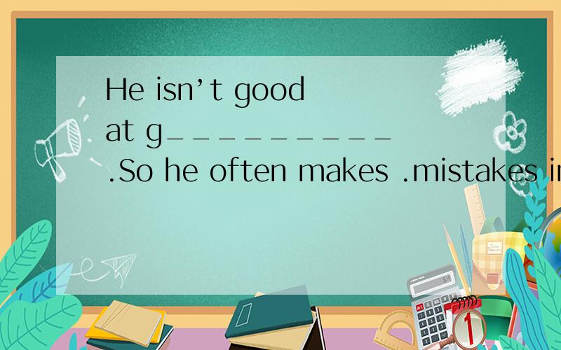 He isn’t good at g_________ .So he often makes .mistakes in making sentences