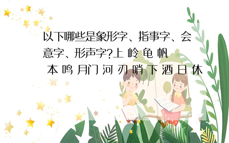 以下哪些是象形字、指事字、会意字、形声字?上 岭 龟 帆 本 鸣 月门 河 刃 哨 下 酒 日 休