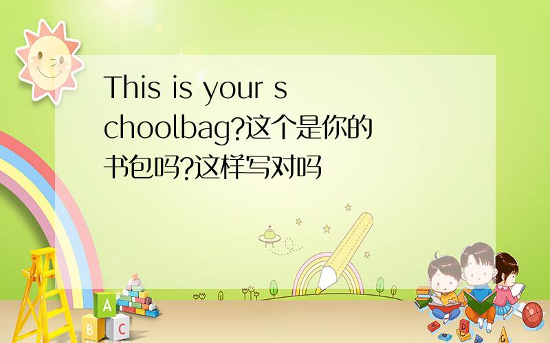 This is your schoolbag?这个是你的书包吗?这样写对吗