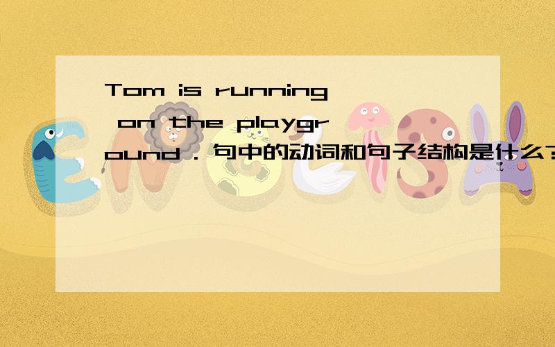 Tom is running on the playground . 句中的动词和句子结构是什么?