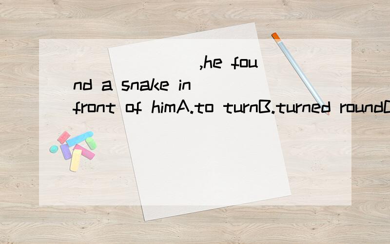 _______,he found a snake in front of himA.to turnB.turned roundC.turning round D.he turned round为什么选C.