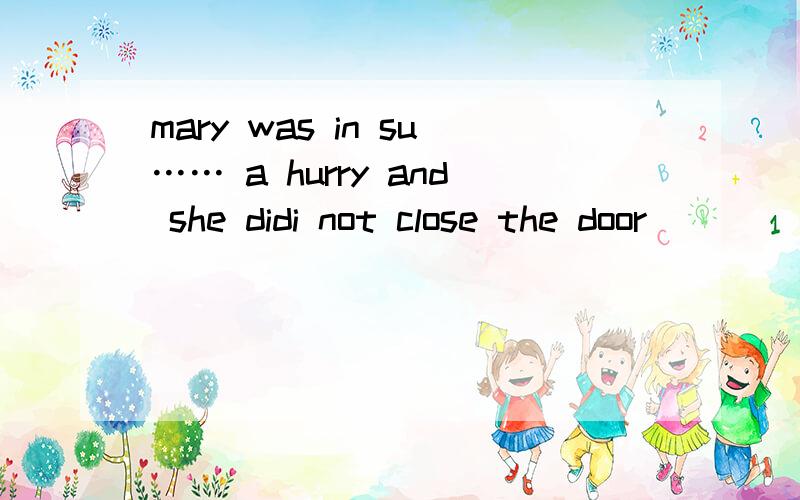 mary was in su…… a hurry and she didi not close the door