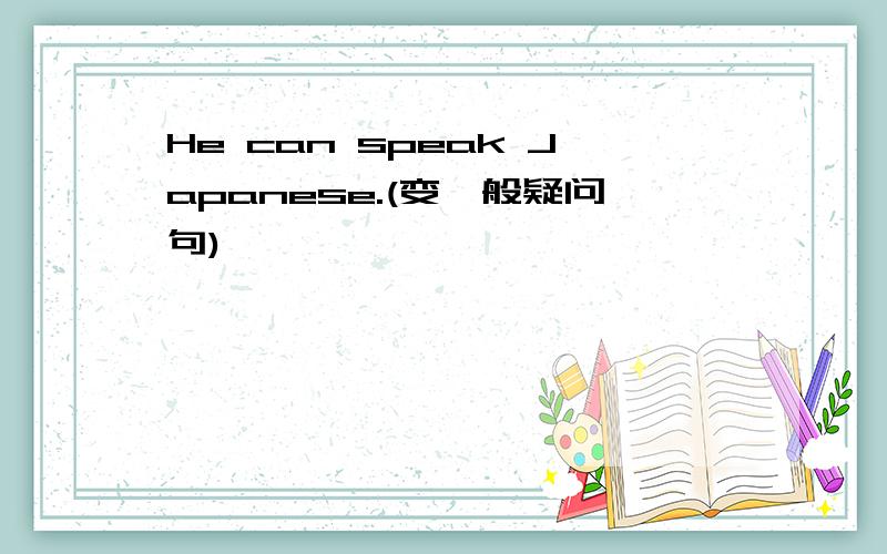 He can speak Japanese.(变一般疑问句)