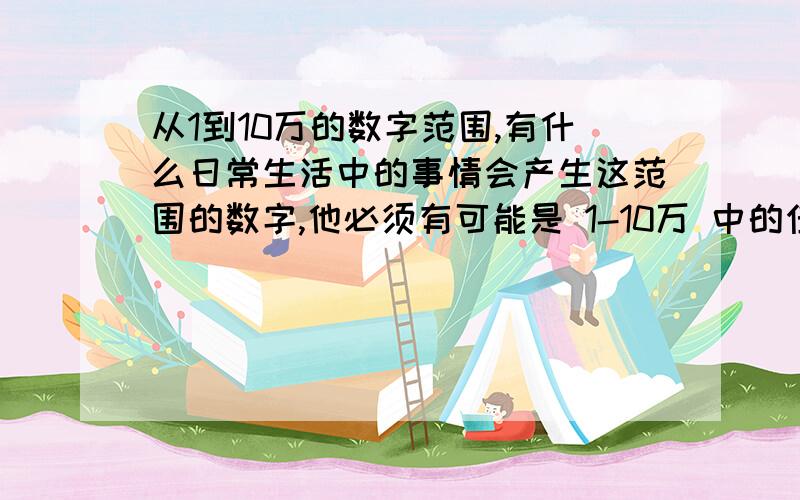 从1到10万的数字范围,有什么日常生活中的事情会产生这范围的数字,他必须有可能是 1-10万 中的任意一个数字