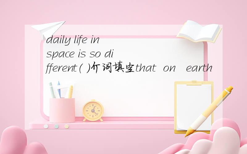 daily life in space is so different（ ）介词填空that  on   earth