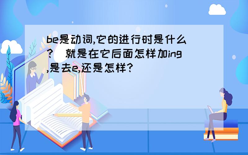 be是动词,它的进行时是什么?（就是在它后面怎样加ing,是去e,还是怎样?