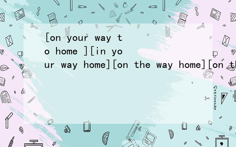 [on your way to home ][in your way home][on the way home][on the to home] 这4个中哪个是正确的