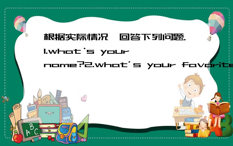 根据实际情况,回答下列问题.1.what‘s your name?2.what’s your favorite class?3.How do you helpat home?4.Do you like English?5Can you tidy your room?写出翻译有附加分!