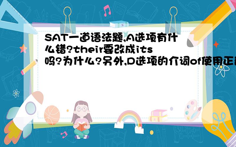 SAT一道语法题,A选项有什么错?their要改成its吗?为什么?另外,D选项的介词of使用正确吗?不是应该用about才对吗?