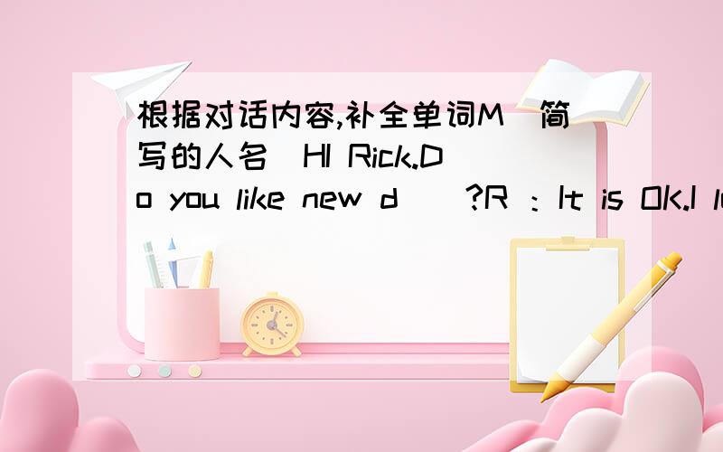 根据对话内容,补全单词M(简写的人名）HI Rick.Do you like new d()?R ：It is OK.I love hamburgers but I do not eat them any m(）.M:I like e(） sweets but I do not eat them now.R:Are you f() better?M:Yes,I eat lots of fruit and I fell h