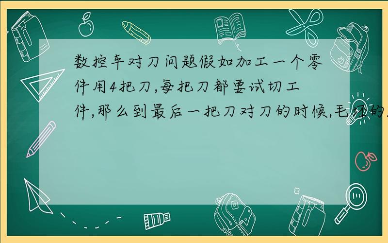 数控车对刀问题假如加工一个零件用4把刀,每把刀都要试切工件,那么到最后一把刀对刀的时候,毛坯的Z向和X向的零点会不准么