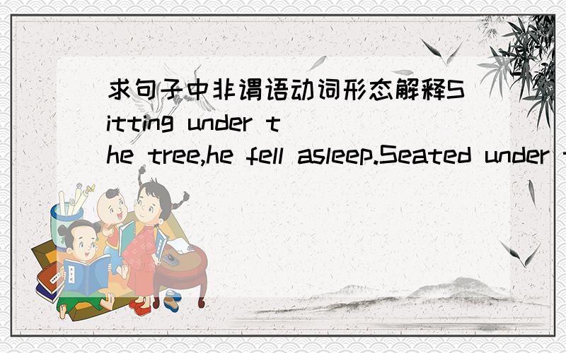 求句子中非谓语动词形态解释Sitting under the tree,he fell asleep.Seated under the tree,he fell asleep.Seating himself under the tree,he fell asleep.谁能解释这三种句子间的异同以及句子中非谓语动词形态到底应该如