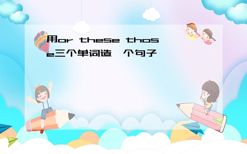 用or these those三个单词造一个句子