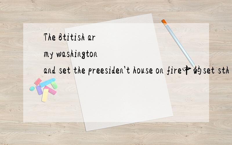 The Btitish army washington and set the preesiden't house on fire中的set sth on fire ·急死了na