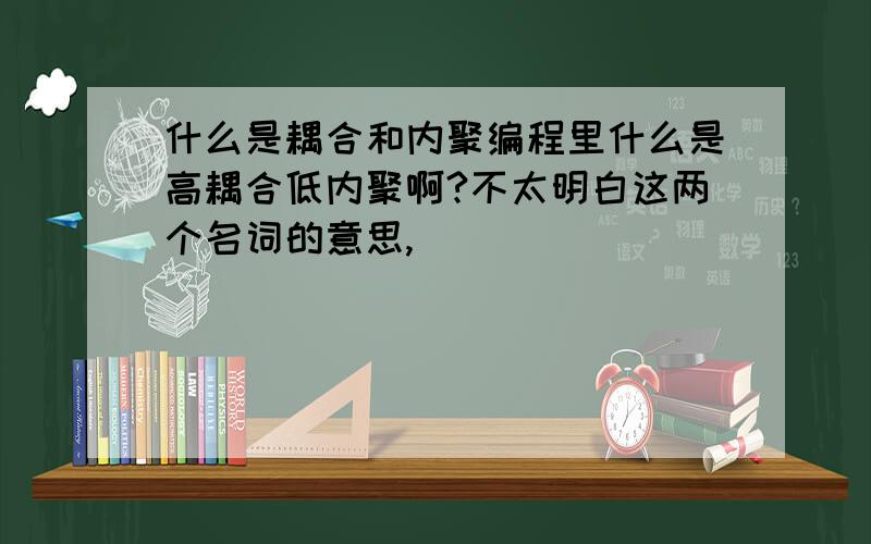 什么是耦合和内聚编程里什么是高耦合低内聚啊?不太明白这两个名词的意思,