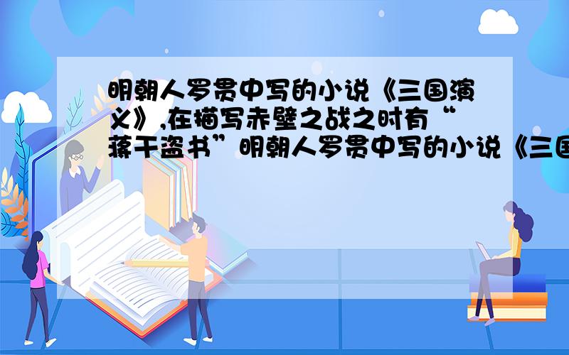 明朝人罗贯中写的小说《三国演义》,在描写赤壁之战之时有“蒋干盗书”明朝人罗贯中写的小说《三国演义》,在描写赤壁之战之时有“蒋干盗书”“孔明草船借箭”“周瑜打黄盖”“诸葛