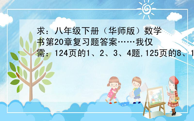 求：八年级下册（华师版）数学书第20章复习题答案……我仅需：124页的1、2、3、4题,125页的8、11、12题,126页的13、14题.也就是：复习题 A组1、2、3、4题,B组8、11、12题,C组13、14题.回答了答案