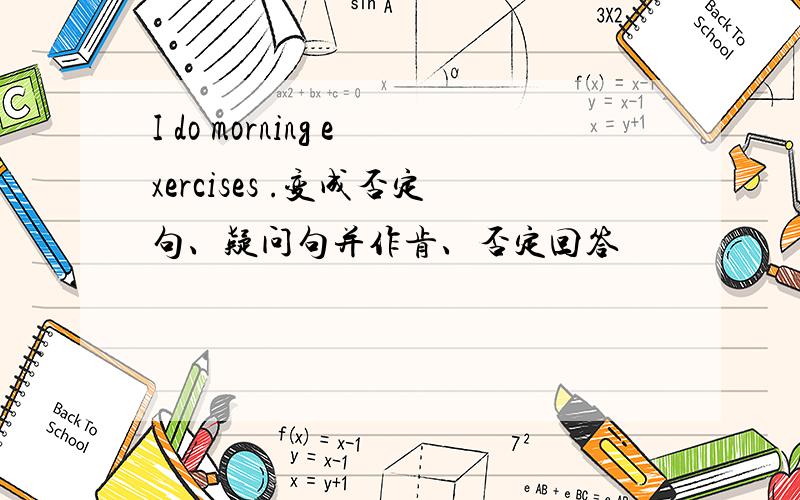 I do morning exercises .变成否定句、疑问句并作肯、否定回答